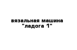 вязальная машина “ладога 1“